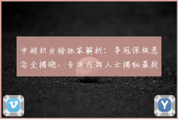 中超积分榜独家解析：争冠保级悬念全揭晓，专访内部人士揭秘最新排名