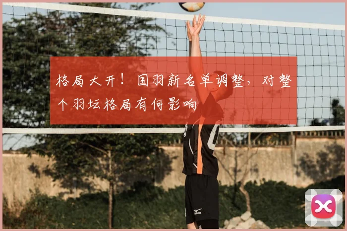 格局大开！国羽新名单调整，对整个羽坛格局有何影响
