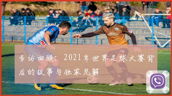 专访回顾：2021年世界足球大赛背后的故事与独家见解