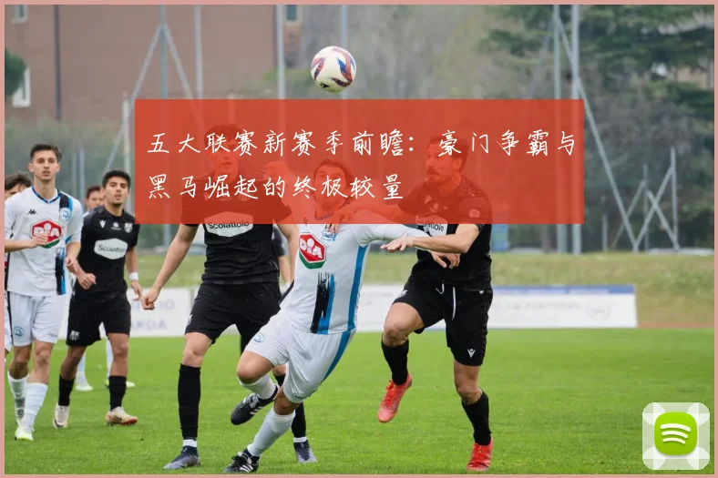 五大联赛新赛季前瞻：豪门争霸与黑马崛起的终极较量