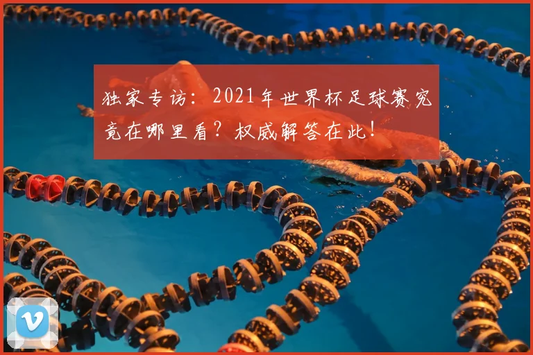 独家专访：2021年世界杯足球赛究竟在哪里看？权威解答在此！