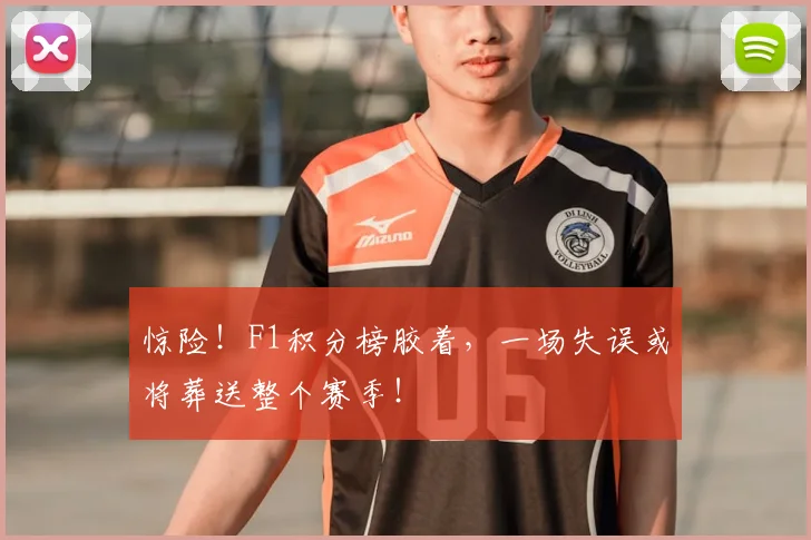 惊险！F1积分榜胶着，一场失误或将葬送整个赛季！