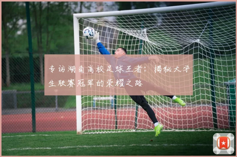 专访湖南高校足球王者:揭秘大学生联赛冠军的荣耀之路