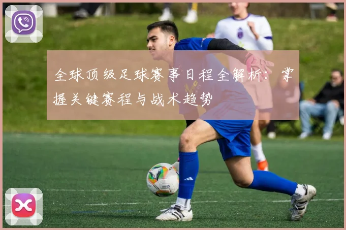 全球顶级足球赛事日程全解析：掌握关键赛程与战术趋势