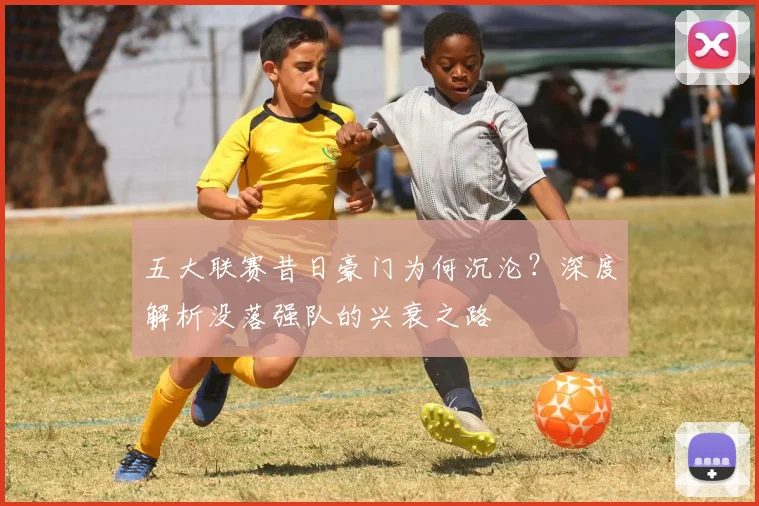 五大联赛昔日豪门为何沉沦？深度解析没落强队的兴衰之路