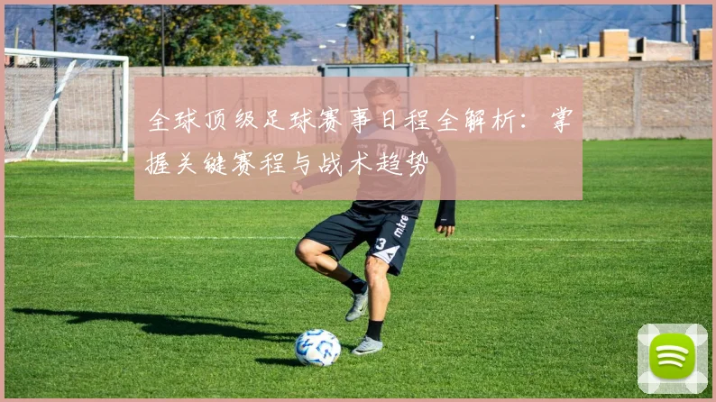 全球顶级足球赛事日程全解析：掌握关键赛程与战术趋势