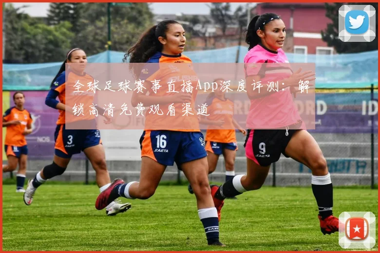 全球足球赛事直播App深度评测：解锁高清免费观看渠道