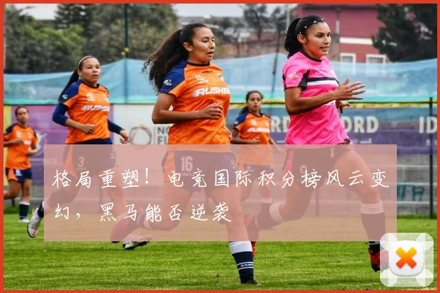 格局重塑！电竞国际积分榜风云变幻，黑马能否逆袭