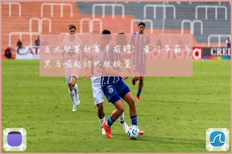 五大联赛新赛季前瞻：豪门争霸与黑马崛起的终极较量