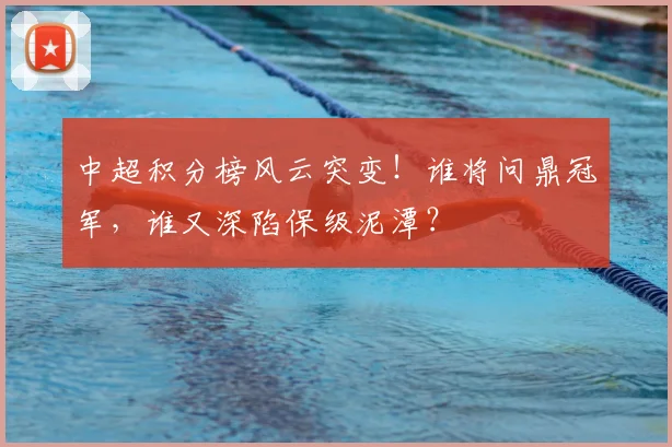中超积分榜风云突变！谁将问鼎冠军，谁又深陷保级泥潭？