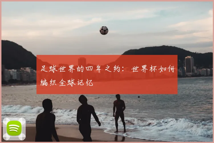 足球世界的四年之约：世界杯如何编织全球记忆