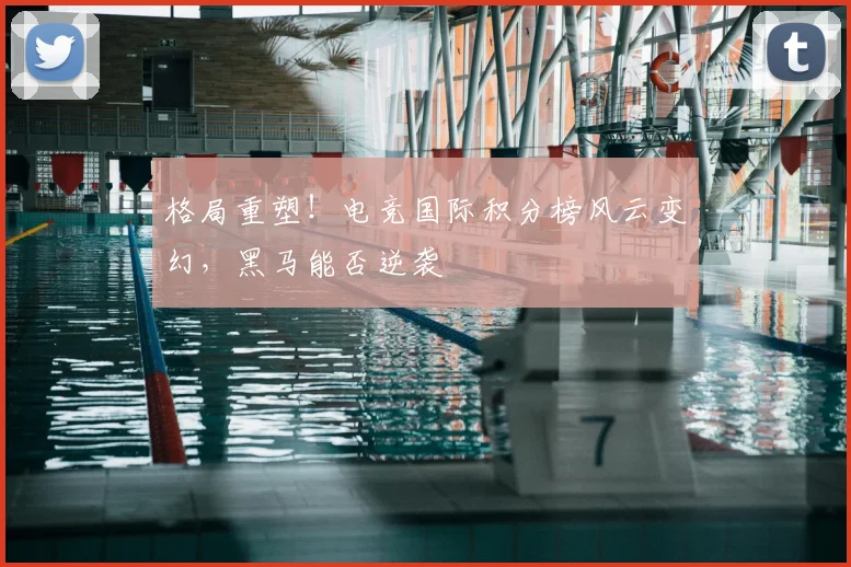 格局重塑！电竞国际积分榜风云变幻，黑马能否逆袭