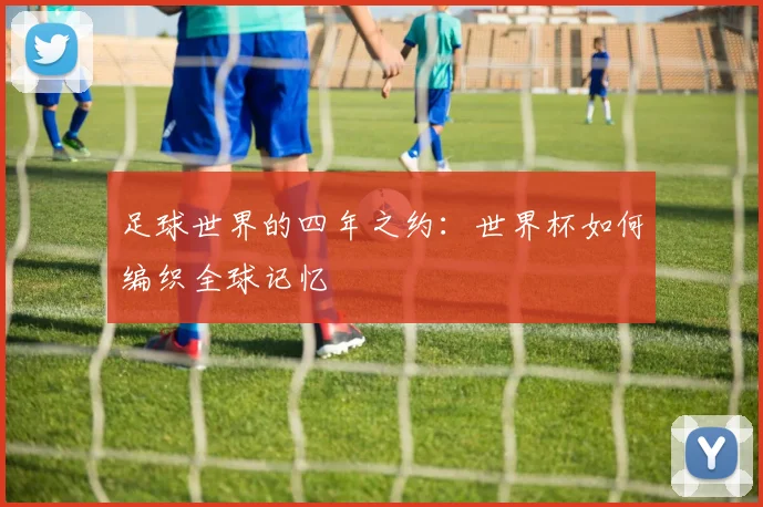 足球世界的四年之约：世界杯如何编织全球记忆