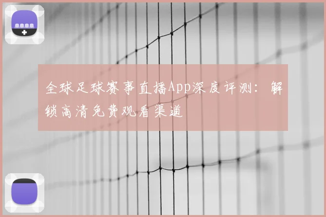 全球足球赛事直播App深度评测：解锁高清免费观看渠道