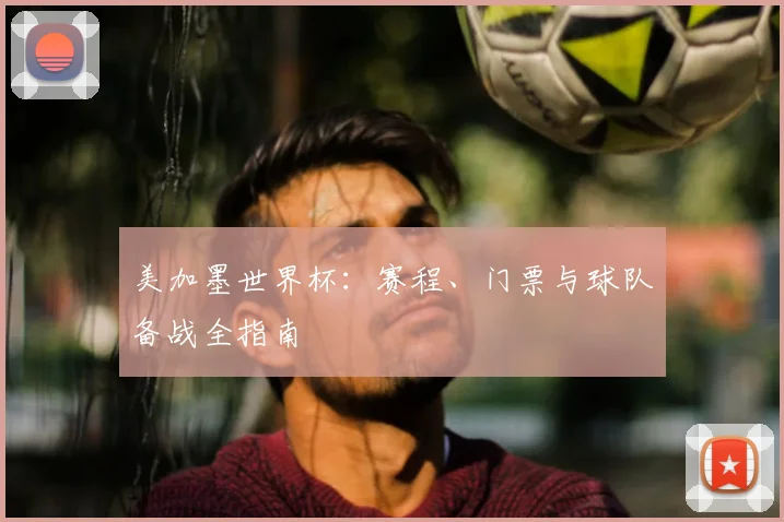 美加墨世界杯：赛程、门票与球队备战全指南