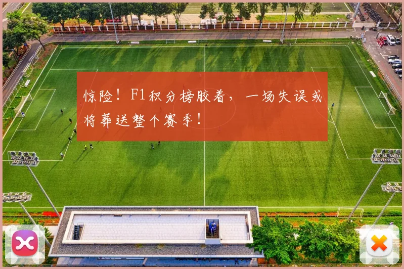 惊险！F1积分榜胶着，一场失误或将葬送整个赛季！